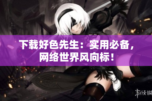 下载好色先生：实用必备，网络世界风向标！