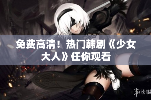 免费高清！热门韩剧《少女大人》任你观看