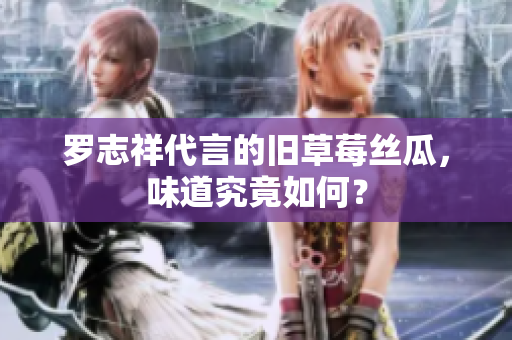 罗志祥代言的旧草莓丝瓜，味道究竟如何？