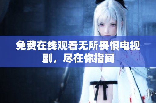 免费在线观看无所畏惧电视剧，尽在你指间