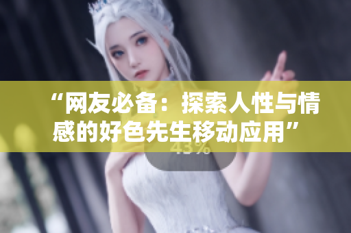 “网友必备：探索人性与情感的好色先生移动应用”