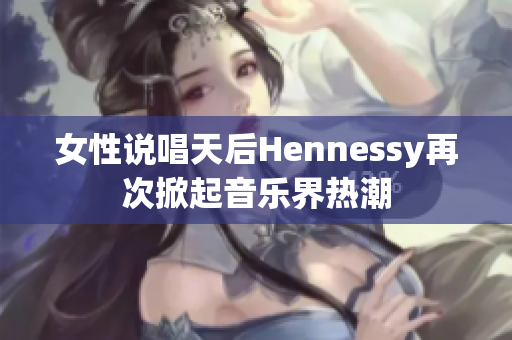 女性说唱天后Hennessy再次掀起音乐界热潮