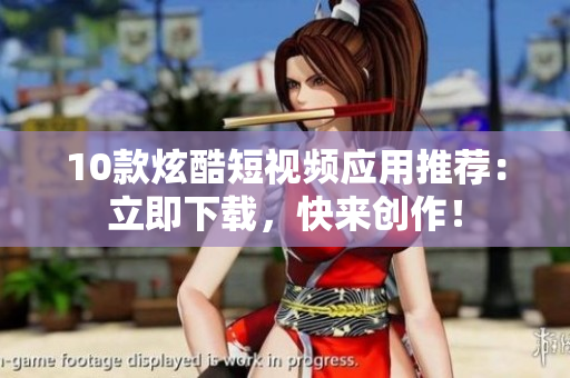 10款炫酷短视频应用推荐：立即下载，快来创作！