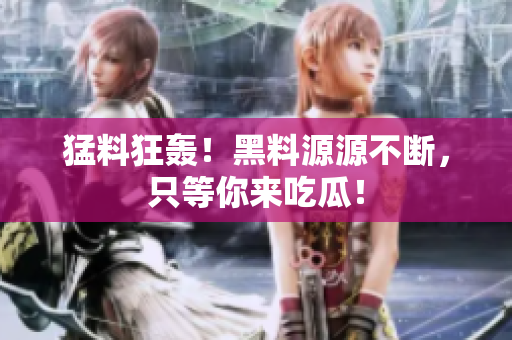 猛料狂轰！黑料源源不断，只等你来吃瓜！