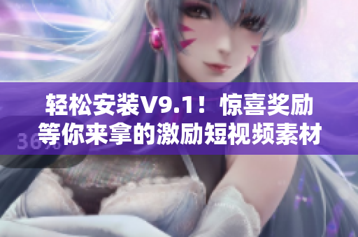 轻松安装V9.1！惊喜奖励等你来拿的激励短视频素材