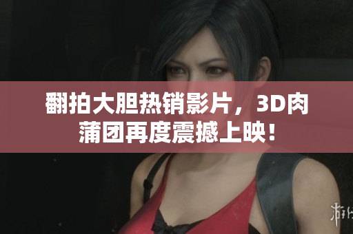 翻拍大胆热销影片，3D肉蒲团再度震撼上映！