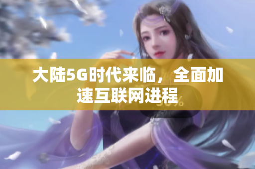 大陆5G时代来临，全面加速互联网进程