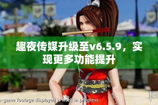 趣夜传媒升级至v6.5.9，实现更多功能提升