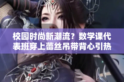 校园时尚新潮流？数学课代表班穿上蕾丝吊带背心引热议