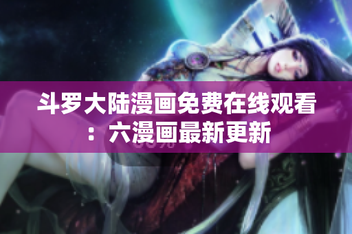 斗罗大陆漫画免费在线观看：六漫画最新更新