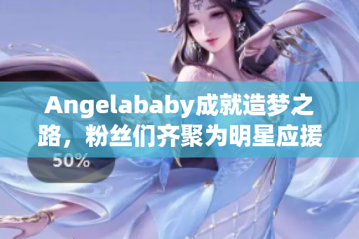 Angelababy成就造梦之路，粉丝们齐聚为明星应援！