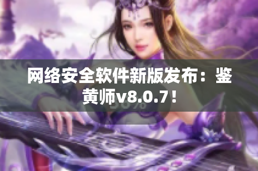 网络安全软件新版发布：鉴黄师v8.0.7！
