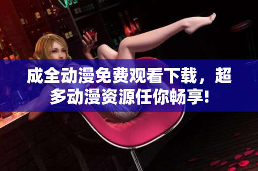 成全动漫免费观看下载，超多动漫资源任你畅享!