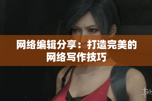 网络编辑分享：打造完美的网络写作技巧