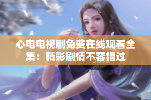 心电电视剧免费在线观看全集：精彩剧情不容错过