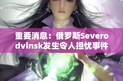 重要消息：俄罗斯Severodvinsk发生令人担忧事件！