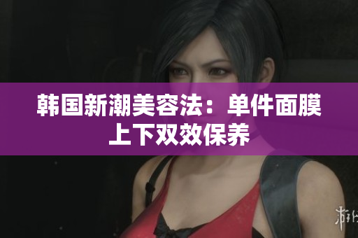 韩国新潮美容法：单件面膜上下双效保养