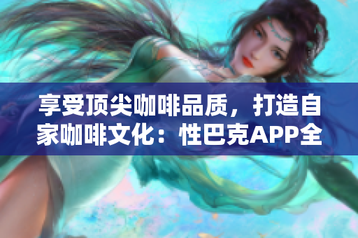 享受顶尖咖啡品质，打造自家咖啡文化：性巴克APP全球推出