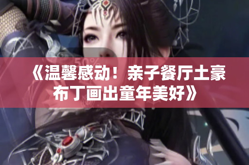 《温馨感动！亲子餐厅土豪布丁画出童年美好》