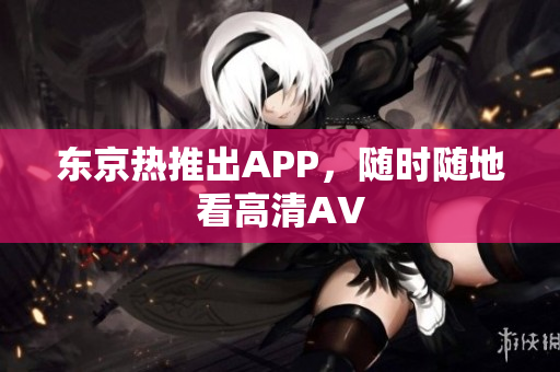 东京热推出APP，随时随地看高清AV