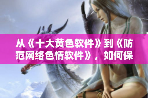 从《十大黄色软件》到《防范网络色情软件》，如何保护自己的电脑？