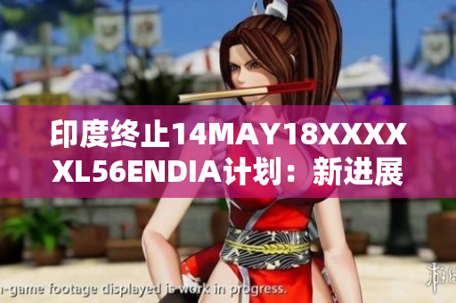 印度终止14MAY18XXXXXL56ENDIA计划：新进展报道