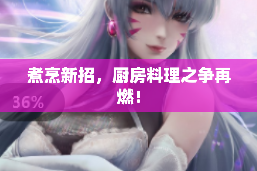 煮烹新招，厨房料理之争再燃！