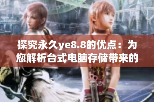 探究永久ye8.8的优点：为您解析台式电脑存储带来的新技术