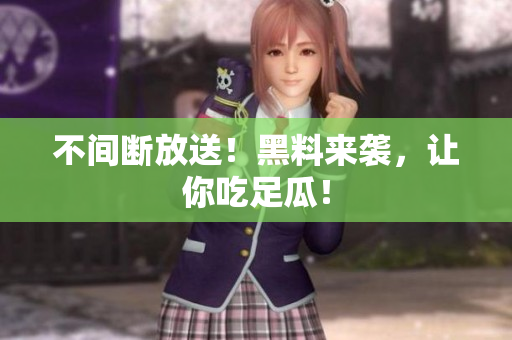 不间断放送！黑料来袭，让你吃足瓜！