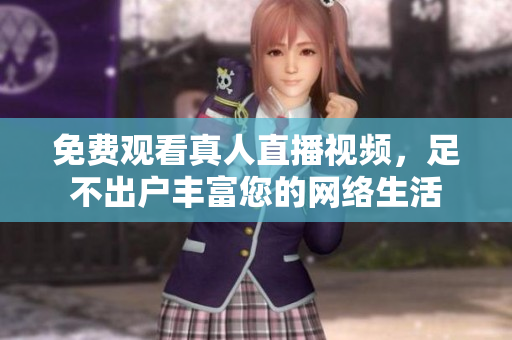 免费观看真人直播视频，足不出户丰富您的网络生活