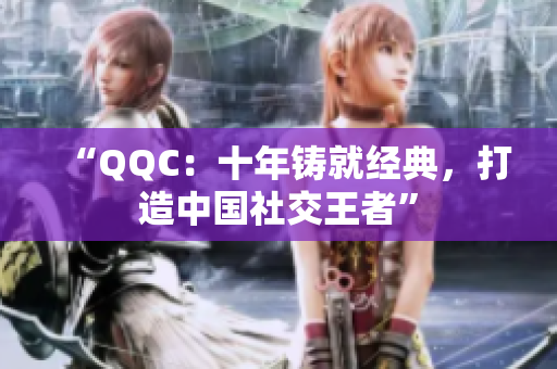“QQC：十年铸就经典，打造中国社交王者”