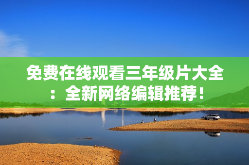 免费在线观看三年级片大全：全新网络编辑推荐！