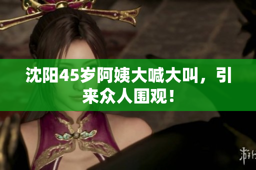 沈阳45岁阿姨大喊大叫，引来众人围观！