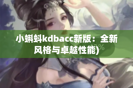 小蝌蚪kdbacc新版：全新风格与卓越性能)