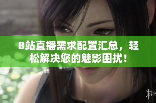 B站直播需求配置汇总，轻松解决您的魅影困扰！
