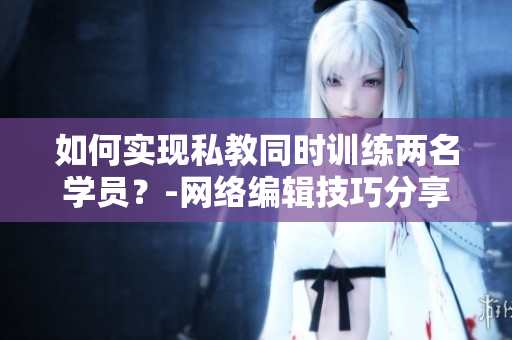 如何实现私教同时训练两名学员？-网络编辑技巧分享