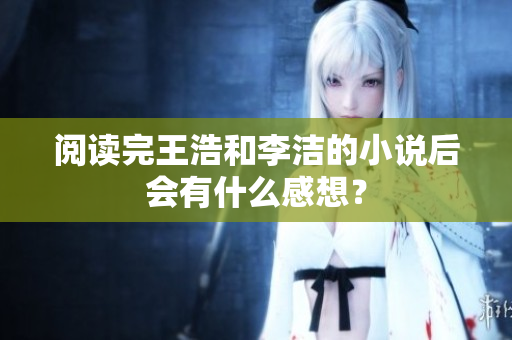 阅读完王浩和李洁的小说后会有什么感想？