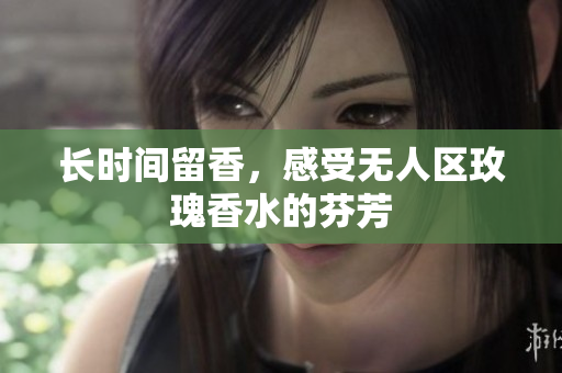长时间留香，感受无人区玫瑰香水的芬芳