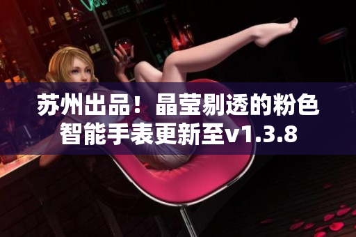 苏州出品！晶莹剔透的粉色智能手表更新至v1.3.8