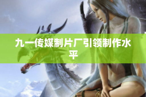九一传媒制片厂引领制作水平