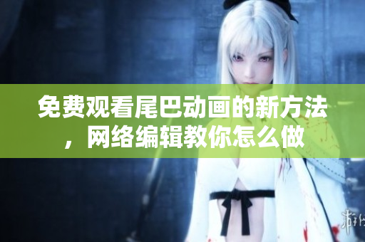 免费观看尾巴动画的新方法，网络编辑教你怎么做