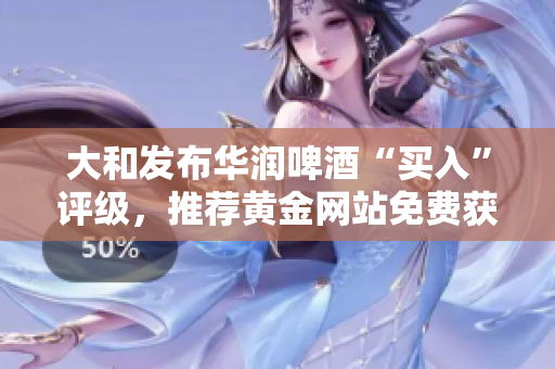 大和发布华润啤酒“买入”评级，推荐黄金网站免费获取