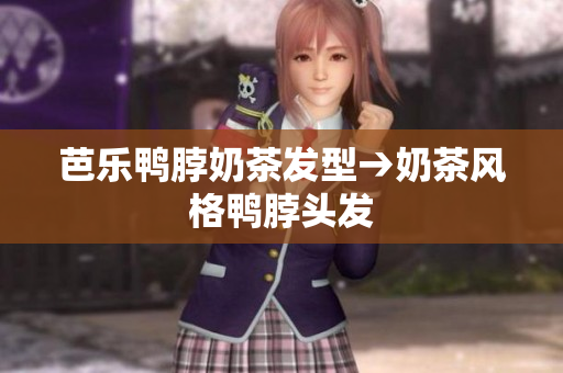 芭乐鸭脖奶茶发型→奶茶风格鸭脖头发