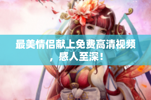 最美情侣献上免费高清视频，感人至深！