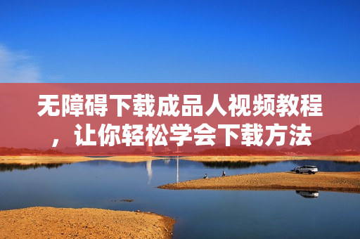 无障碍下载成品人视频教程，让你轻松学会下载方法