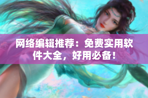 网络编辑推荐：免费实用软件大全，好用必备！