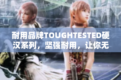 耐用品牌TOUGHTESTED硬汉系列，坚强耐用，让你无后顾之忧