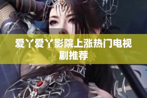 爱丫爱丫影院上涨热门电视剧推荐