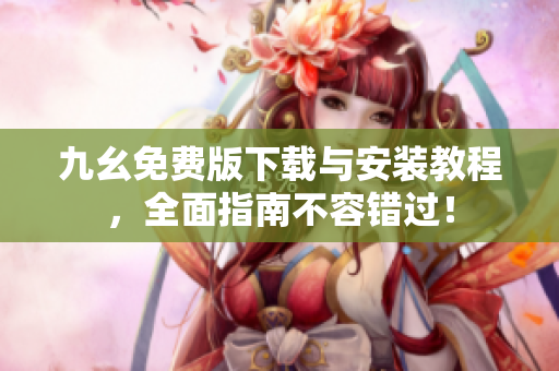 九幺免费版下载与安装教程，全面指南不容错过！