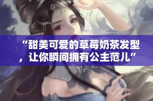 “甜美可爱的草莓奶茶发型，让你瞬间拥有公主范儿”